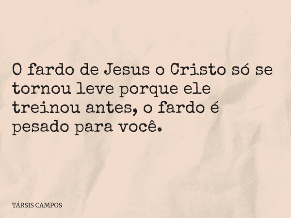 O fardo de Jesus o Cristo só se tornou leve porque ele treinou antes, o fardo é pesado para você.... Frase de TÁRSIS CAMPOS.