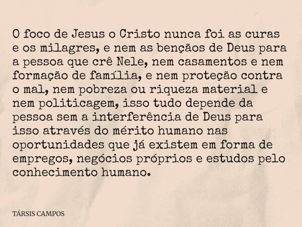 O foco de Jesus o Cristo nunca foi as curas e os milagres, e nem as bençãos de Deus para a pessoa que crê Nele, nem casamentos e nem formação de família, e nem ... Frase de TÁRSIS CAMPOS.