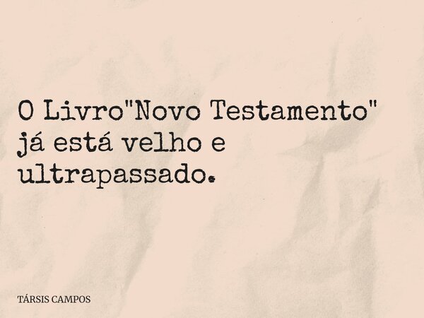 O Livro "Novo Testamento" já está velho e ultrapassado.... Frase de TÁRSIS CAMPOS.