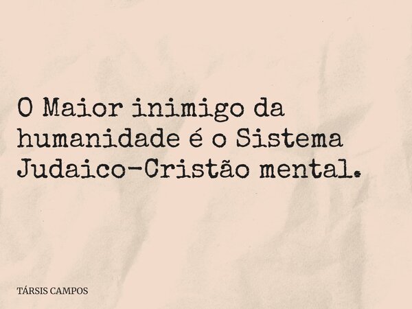 O Maior inimigo da humanidade é o Sistema Judaico-Cristão mental.... Frase de TÁRSIS CAMPOS.