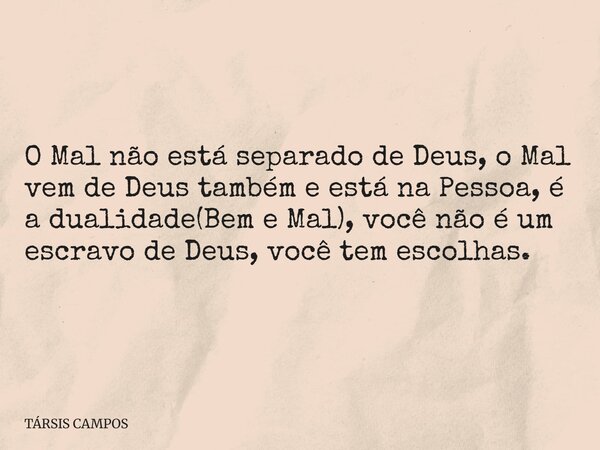 O Mal não está separado de Deus, o Mal vem de Deus também e está na Pessoa, é a dualidade(Bem e Mal), você não é um escravo de Deus, você tem escolhas.... Frase de TÁRSIS CAMPOS.
