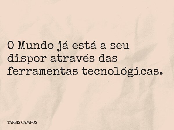 O Mundo já está a seu dispor através das ferramentas tecnológicas.... Frase de TÁRSIS CAMPOS.