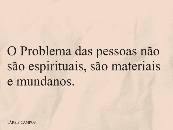 O Problema das pessoas não são espirituais, são materiais e mundanos.... Frase de TÁRSIS CAMPOS.