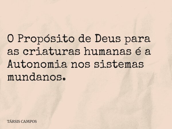 O Propósito de Deus para as criaturas humanas é a Autonomia nos sistemas mundanos.... Frase de TÁRSIS CAMPOS.