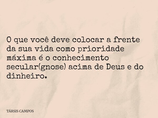 O que você deve colocar a frente da sua vida como prioridade máxima é o conhecimento secular(gnose) acima de Deus e do dinheiro.... Frase de TÁRSIS CAMPOS.