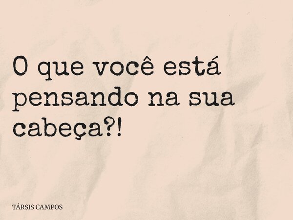 O que você está pensando na sua cabeça?!... Frase de TÁRSIS CAMPOS.
