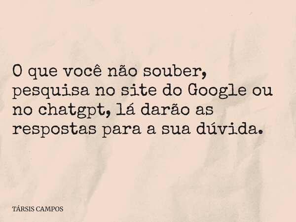 O que você não souber, pesquisa no site do Google ou no chatgpt, lá darão as respostas para a sua dúvida.... Frase de TÁRSIS CAMPOS.