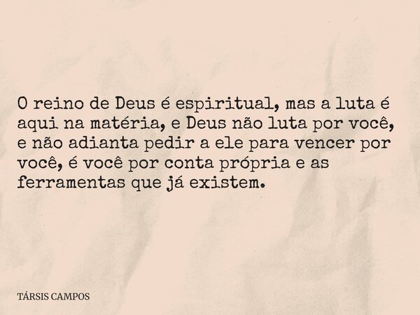 O reino de Deus é espiritual, mas a luta é aqui na matéria, e Deus não luta por você, e não adianta pedir a ele para vencer por você, é você por conta própria e... Frase de TÁRSIS CAMPOS.