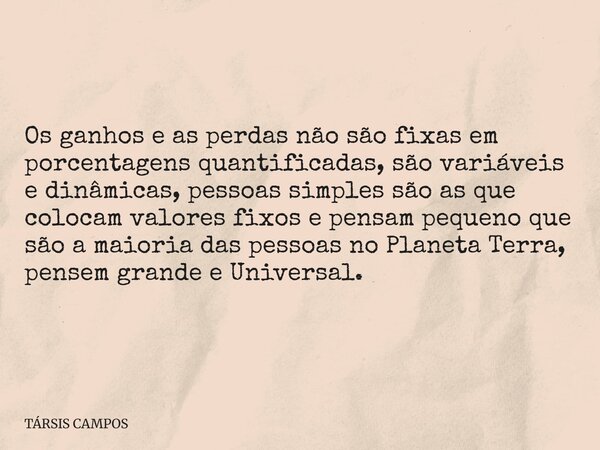 Os ganhos e as perdas não são fixas em porcentagens quantificadas, são variáveis e dinâmicas, pessoas simples são as que colocam valores fixos e pensam pequeno ... Frase de TÁRSIS CAMPOS.