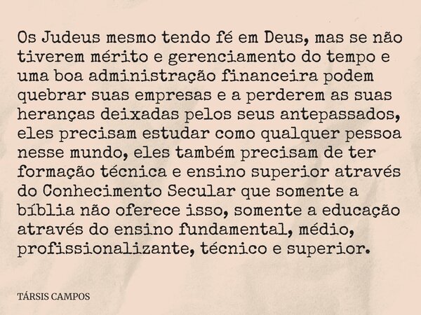 Os Judeus mesmo tendo fé em Deus, mas se não tiverem mérito e gerenciamento do tempo e uma boa administração financeira podem quebrar suas empresas e a perderem... Frase de TÁRSIS CAMPOS.