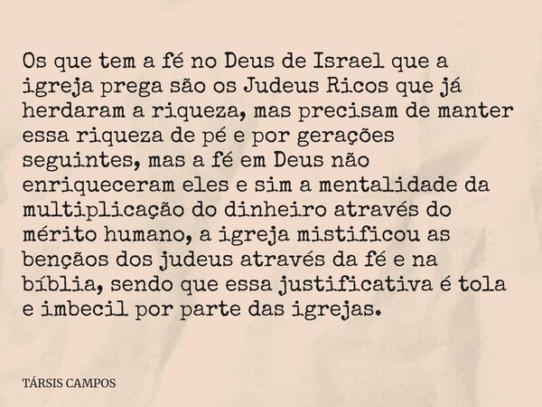 Os que tem a fé no Deus de Israel que a igreja prega são os Judeus Ricos que já herdaram a riqueza, mas precisam de manter essa riqueza de pé e por gerações seg... Frase de TÁRSIS CAMPOS.