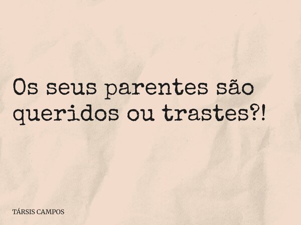 Os seus parentes são queridos ou trastes?!... Frase de TÁRSIS CAMPOS.