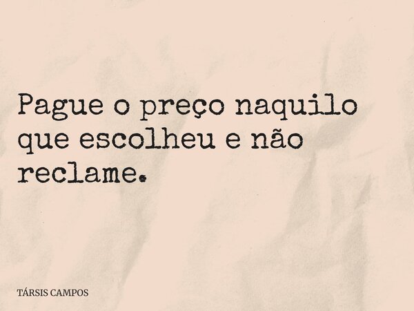 Pague o preço naquilo que escolheu e não reclame.... Frase de TÁRSIS CAMPOS.