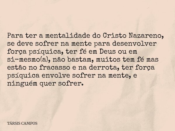 Para ter a mentalidade do Cristo Nazareno, se deve sofrer na mente para desenvolver força psíquica, ter fé em Deus ou em si-mesmo(a), não bastam, muitos tem fé ... Frase de TÁRSIS CAMPOS.