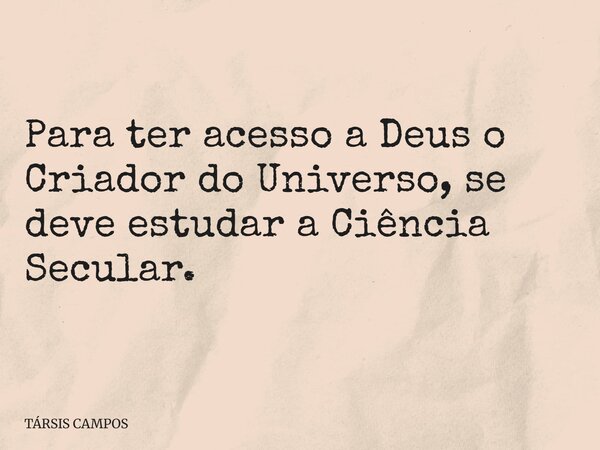 Para ter acesso a Deus o Criador do Universo, se deve estudar a Ciência Secular.... Frase de TÁRSIS CAMPOS.