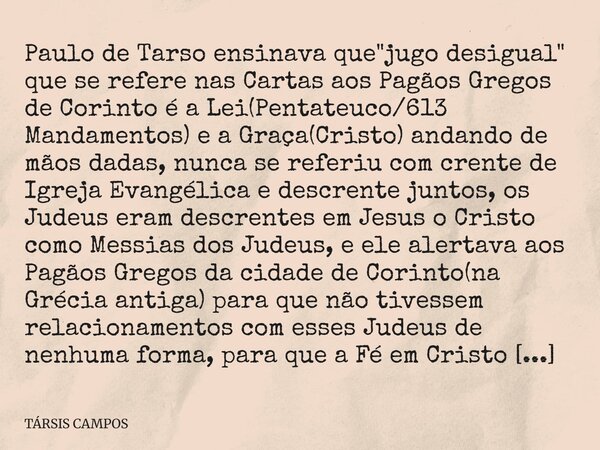 Paulo de Tarso ensinava que "jugo desigual" que se refere nas Cartas aos Pagãos Gregos de Corinto é a Lei(Pentateuco/613 Mandamentos) e a Graça(Cristo... Frase de TÁRSIS CAMPOS.