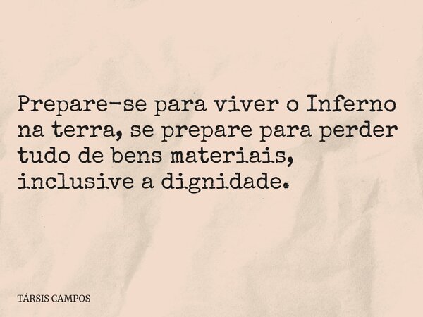 Prepare-se para viver o Inferno na terra, se prepare para perder tudo de bens materiais, inclusive a dignidade.... Frase de TÁRSIS CAMPOS.