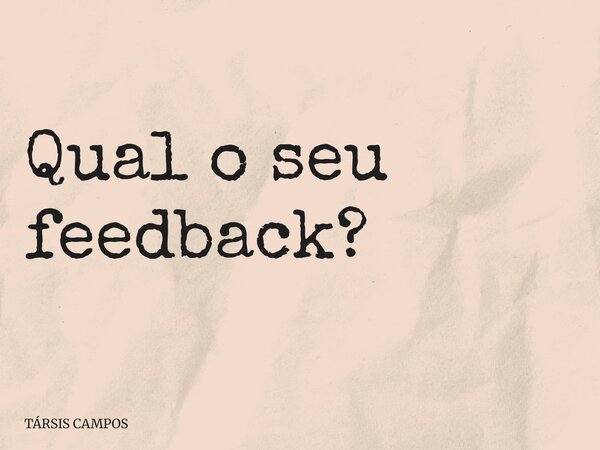 Qual o seu feedback?... Frase de TÁRSIS CAMPOS.