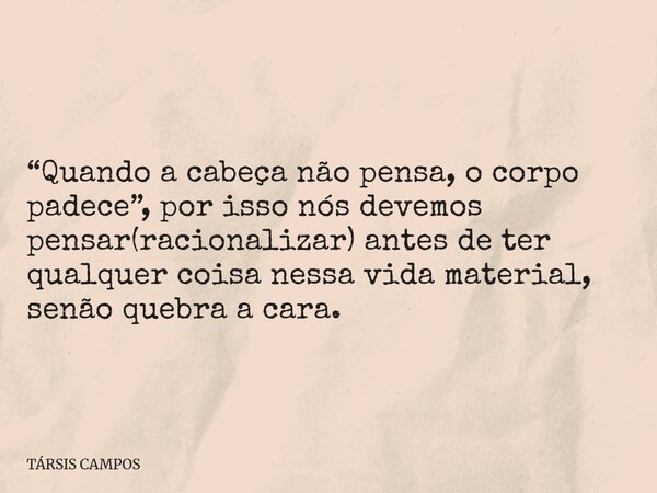 “Quando a cabeça não pensa, o corpo padece”, por isso nós devemos pensar(racionalizar) antes de ter qualquer coisa nessa vida material, senão quebra a cara.... Frase de TÁRSIS CAMPOS.