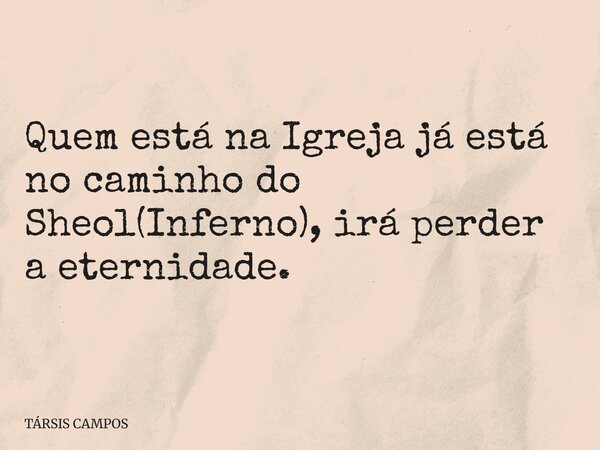 Quem está na Igreja já está no caminho do Sheol(Inferno), irá perder a eternidade.... Frase de TÁRSIS CAMPOS.