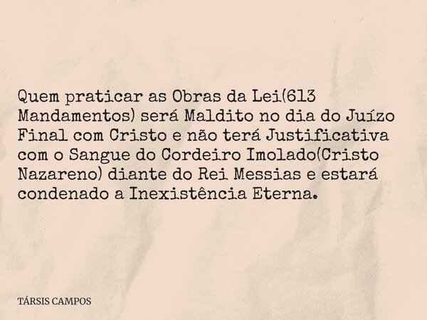 Quem praticar as Obras da Lei(613 Mandamentos) será Maldito no dia do Juízo Final com Cristo e não terá Justificativa com o Sangue do Cordeiro Imolado(Cristo Na... Frase de TÁRSIS CAMPOS.