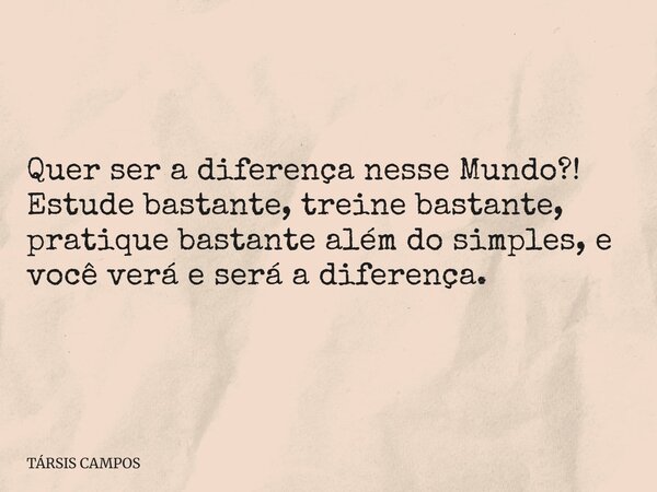 Quer ser a diferença nesse Mundo?! Estude bastante, treine bastante, pratique bastante além do simples, e você verá e será a diferença.... Frase de TÁRSIS CAMPOS.