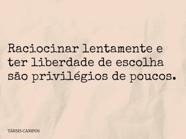 Raciocinar lentamente e ter liberdade de escolha são privilégios de poucos.... Frase de TÁRSIS CAMPOS.
