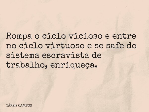 Rompa o ciclo vicioso e entre no ciclo virtuoso e se safe do sistema escravista de trabalho, enriqueça.... Frase de TÁRSIS CAMPOS.