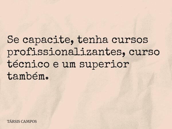 Se capacite, tenha cursos profissionalizantes, curso técnico e um superior também.... Frase de TÁRSIS CAMPOS.