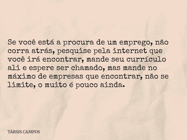 Se você está a procura de um emprego, não corra atrás, pesquise pela internet que você irá encontrar, mande seu currículo ali e espere ser chamado, mas mande no... Frase de TÁRSIS CAMPOS.