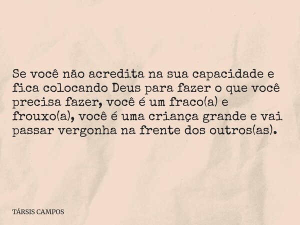 Se você não acredita na sua capacidade e fica colocando Deus para fazer o que você precisa fazer, você é um fraco(a) e frouxo(a), você é uma criança grande e va... Frase de TÁRSIS CAMPOS.