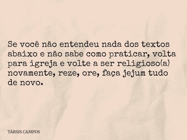 Se você não entendeu nada dos textos abaixo e não sabe como praticar, volta para igreja e volte a ser religioso(a) novamente, reze, ore, faça jejum tudo de novo... Frase de TÁRSIS CAMPOS.