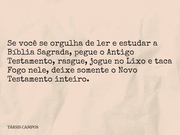 Se você se orgulha de ler e estudar a Bíblia Sagrada, pegue o Antigo Testamento, rasgue, jogue no Lixo e taca Fogo nele, deixe somente o Novo Testamento inteiro... Frase de TÁRSIS CAMPOS.
