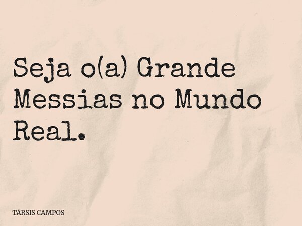 Seja o(a) Grande Messias no Mundo Real.... Frase de TÁRSIS CAMPOS.