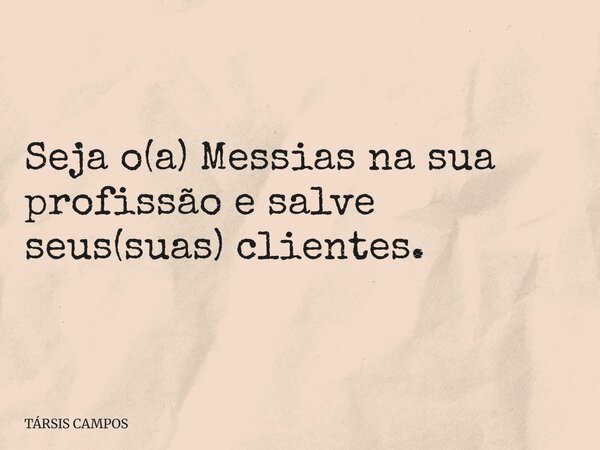 Seja o(a) Messias na sua profissão e salve seus(suas) clientes.... Frase de TÁRSIS CAMPOS.