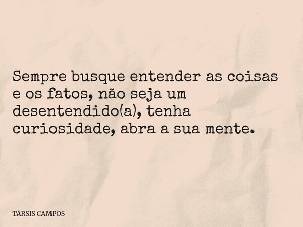 Sempre busque entender as coisas e os fatos, não seja um desentendido(a), tenha curiosidade, abra a sua mente.... Frase de TÁRSIS CAMPOS.