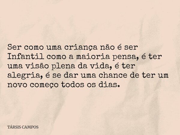 Ser como uma criança não é ser Infantil como a maioria pensa, é ter uma visão plena da vida, é ter alegria, é se dar uma chance de ter um novo começo todos os d... Frase de TÁRSIS CAMPOS.