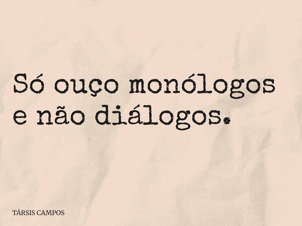 Só ouço monólogos e não diálogos.... Frase de TÁRSIS CAMPOS.