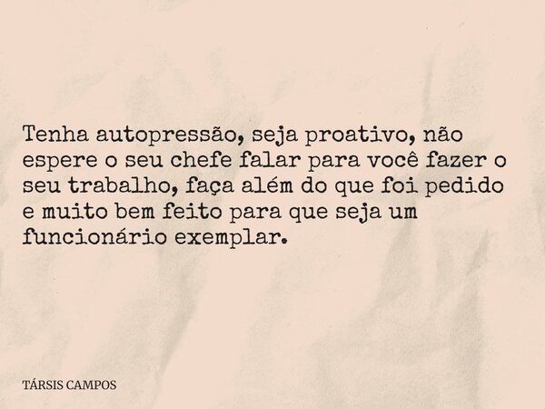 Tenha autopressão, seja proativo, não espere o seu chefe falar para você fazer o seu trabalho, faça além do que foi pedido e muito bem feito para que seja um fu... Frase de TÁRSIS CAMPOS.