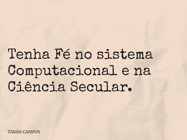Tenha Fé no sistema Computacional e na Ciência Secular.... Frase de TÁRSIS CAMPOS.