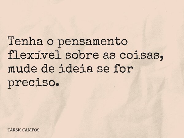 Tenha o pensamento flexível sobre as coisas, mude de ideia se for preciso.... Frase de TÁRSIS CAMPOS.