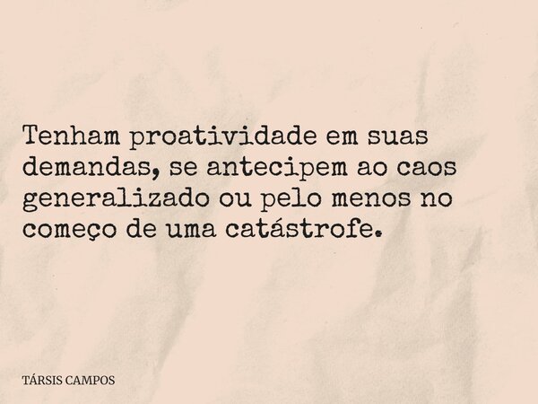 Tenham proatividade em suas demandas, se antecipem ao caos generalizado ou pelo menos no começo de uma catástrofe.... Frase de TÁRSIS CAMPOS.