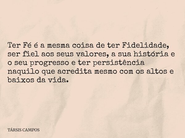 Ter Fé é a mesma coisa de ter Fidelidade, ser fiel aos seus valores, a sua história e o seu progresso e ter persistência naquilo que acredita mesmo com os altos... Frase de TÁRSIS CAMPOS.