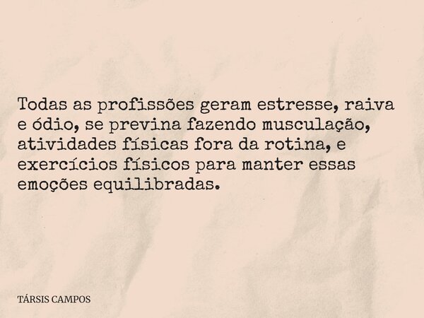 Todas as profissões geram estresse, raiva e ódio, se previna fazendo musculação, atividades físicas fora da rotina, e exercícios físicos para manter essas emoçõ... Frase de TÁRSIS CAMPOS.