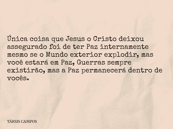 Única coisa que Jesus o Cristo deixou assegurado foi de ter Paz internamente mesmo se o Mundo exterior explodir, mas você estará em Paz, Guerras sempre existirã... Frase de TÁRSIS CAMPOS.