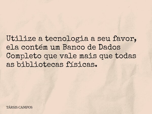 Utilize a tecnologia a seu favor, ela contém um Banco de Dados Completo que vale mais que todas as bibliotecas físicas.... Frase de TÁRSIS CAMPOS.