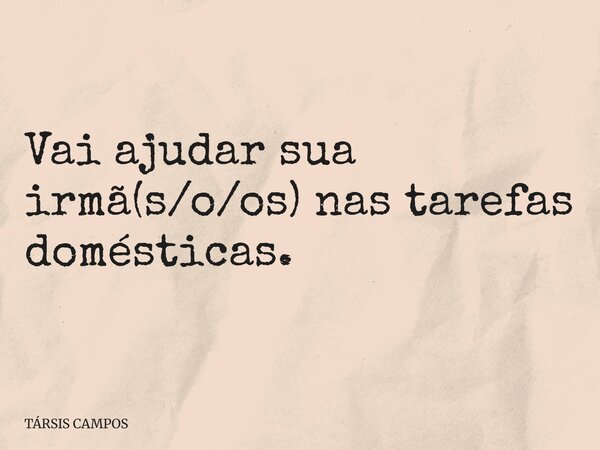 Vai ajudar sua irmã(s/o/os) nas tarefas domésticas.... Frase de TÁRSIS CAMPOS.