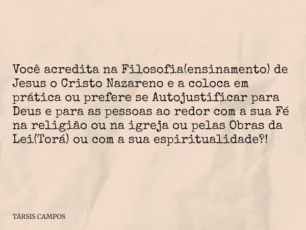 Você acredita na Filosofia(ensinamento) de Jesus o Cristo Nazareno e a coloca em prática ou prefere se Autojustificar para Deus e para as pessoas ao redor com a... Frase de TÁRSIS CAMPOS.