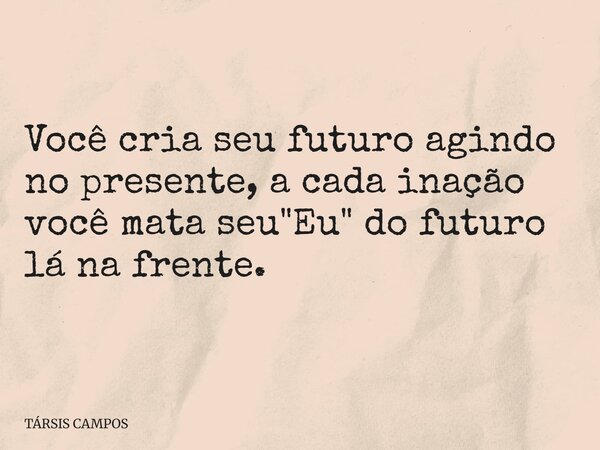 Você cria seu futuro agindo no presente, a cada inação você mata seu "Eu" do futuro lá na frente.... Frase de TÁRSIS CAMPOS.