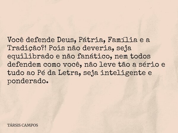 Você defende Deus, Pátria, Família e a Tradição?! Pois não deveria, seja equilibrado e não fanático, nem todos defendem como você, não leve tão a sério e tudo a... Frase de TÁRSIS CAMPOS.